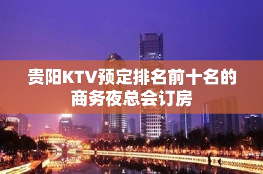 贵阳KTV预定排名前十名的商务夜总会订房