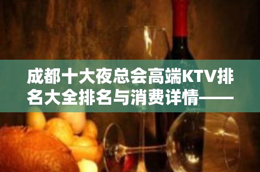 成都十大夜总会高端KTV排名大全排名与消费详情——成都万瑞汇KT