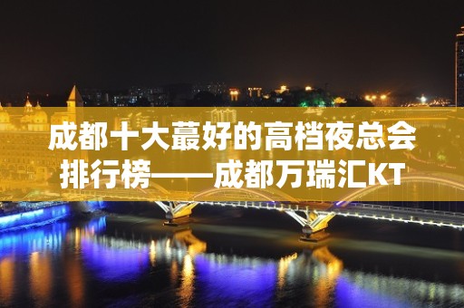 成都十大蕞好的高档夜总会排行榜——成都万瑞汇KTV