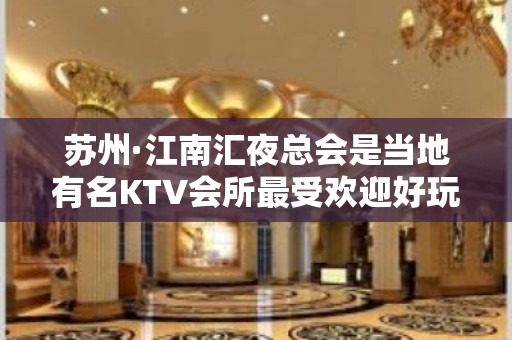 苏州·江南汇夜总会是当地有名KTV会所最受欢迎好玩夜场