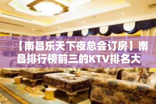 【南昌乐天下夜总会订房】南昌排行榜前三的KTV排名大全会所