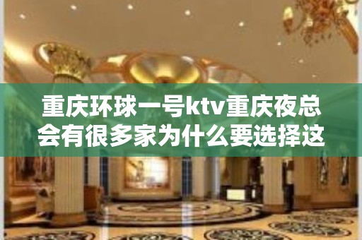 重庆环球一号ktv重庆夜总会有很多家为什么要选择这家去玩