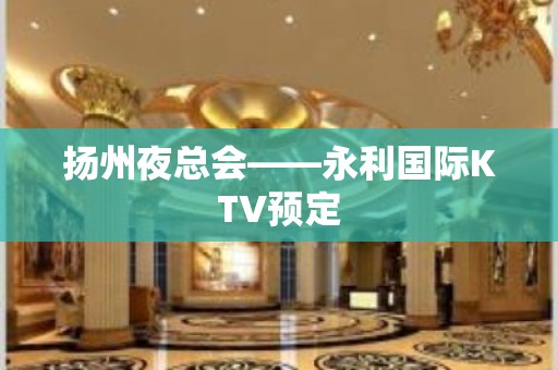 扬州夜总会——永利国际KTV预定