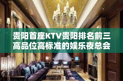 贵阳首座KTV贵阳排名前三高品位高标准的娱乐夜总会ktv