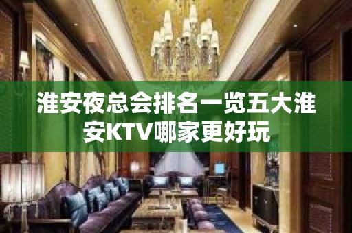 淮安夜总会排名一览五大淮安KTV哪家更好玩