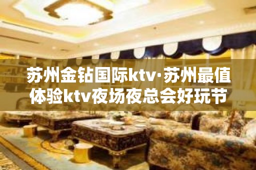 苏州金钻国际ktv·苏州最值体验ktv夜场夜总会好玩节目多