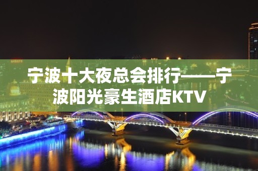 宁波十大夜总会排行——宁波阳光豪生酒店KTV