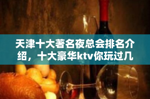 天津十大著名夜总会排名介绍，十大豪华ktv你玩过几家