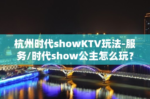 杭州时代showKTV玩法-服务/时代show公主怎么玩？