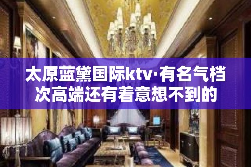 太原蓝黛国际ktv·有名气档次高端还有着意想不到的