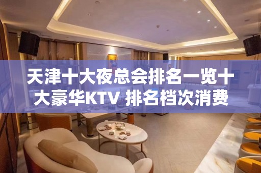 天津十大夜总会排名一览十大豪华KTV 排名档次消费推荐