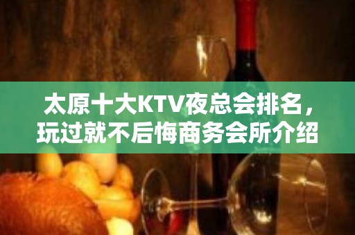 太原十大KTV夜总会排名，玩过就不后悔商务会所介绍