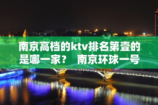 南京高档的ktv排名第壹的是哪一家？  南京环球一号KTV