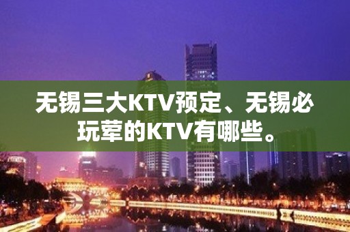 无锡三大KTV预定、无锡必玩荤的KTV有哪些。