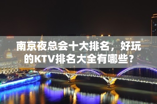 南京夜总会十大排名，好玩的KTV排名大全有哪些？