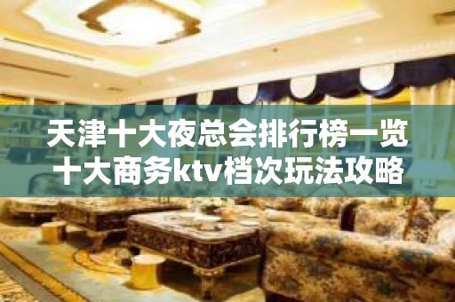 天津十大夜总会排行榜一览十大商务ktv档次玩法攻略