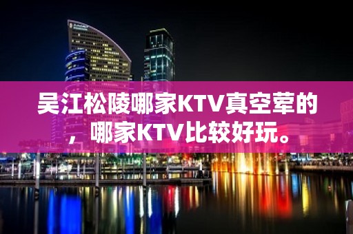 吴江松陵哪家KTV真空荤的，哪家KTV比较好玩。