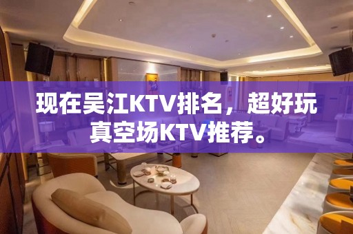 现在吴江KTV排名，超好玩真空场KTV推荐。