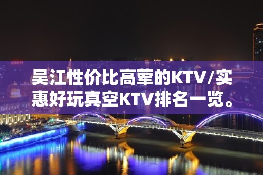 吴江性价比高荤的KTV/实惠好玩真空KTV排名一览。