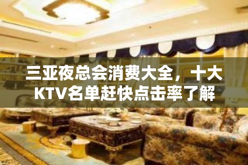 三亚夜总会消费大全，十大KTV名单赶快点击率了解