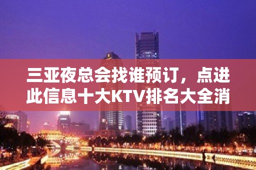 三亚夜总会找谁预订，点进此信息十大KTV排名大全消费公开