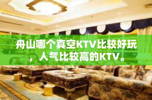 舟山哪个真空KTV比较好玩，人气比较高的KTV。