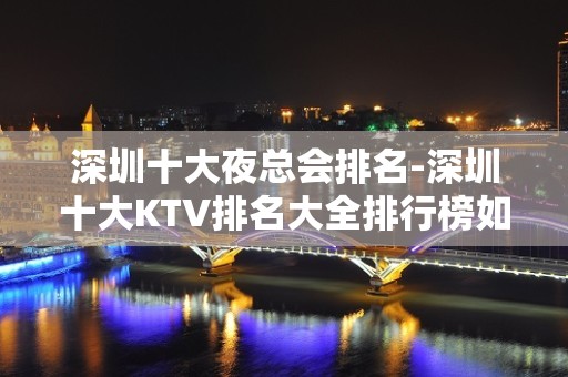 深圳十大夜总会排名-深圳十大KTV排名大全排行榜如何预订？