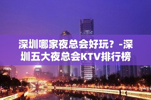 深圳哪家夜总会好玩？-深圳五大夜总会KTV排行榜