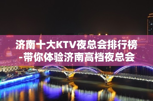 济南十大KTV夜总会排行榜-带你体验济南高档夜总会