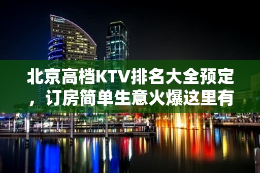 北京高档KTV排名大全预定，订房简单生意火爆这里有好去处