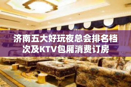 济南五大好玩夜总会排名档次及KTV包厢消费订房