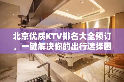 北京优质KTV排名大全预订，一键解决你的出行选择困难症