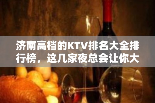 济南高档的KTV排名大全排行榜，这几家夜总会让你大饱眼福