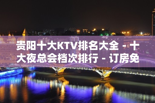 贵阳十大KTV排名大全－十大夜总会档次排行－订房免费安排