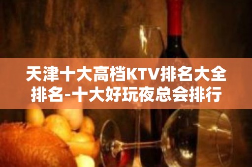 天津十大高档KTV排名大全排名-十大好玩夜总会排行榜