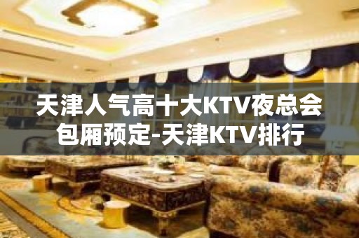 天津人气高十大KTV夜总会包厢预定-天津KTV排行