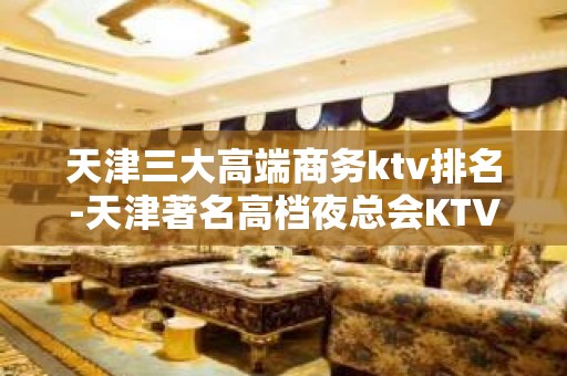 天津三大高端商务ktv排名-天津著名高档夜总会KTV预订