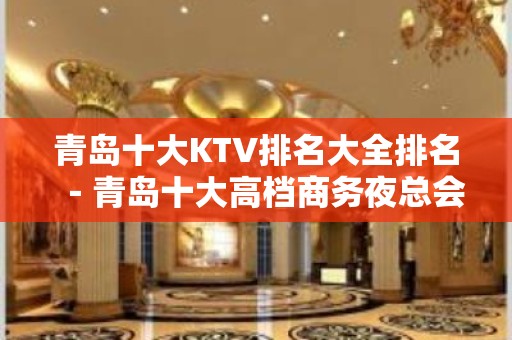 青岛十大KTV排名大全排名－青岛十大高档商务夜总会消费攻略