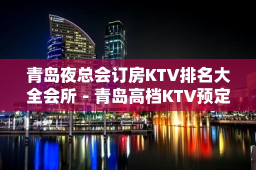 青岛夜总会订房KTV排名大全会所－青岛高档KTV预定