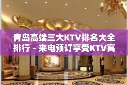 青岛高端三大KTV排名大全排行－来电预订享受KTV高档服务