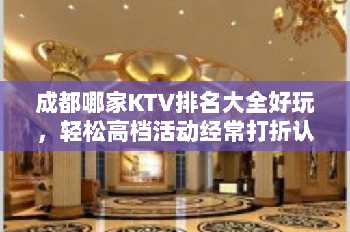 成都哪家KTV排名大全好玩，轻松高档活动经常打折认准这里