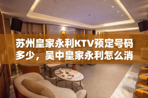 苏州皇家永利KTV预定号码多少，吴中皇家永利怎么消费？