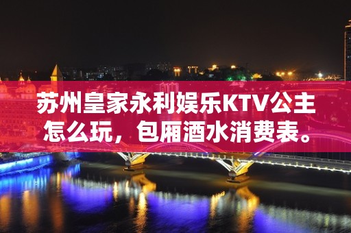 苏州皇家永利娱乐KTV公主怎么玩，包厢酒水消费表。