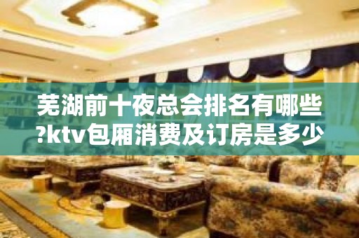 芜湖前十夜总会排名有哪些?ktv包厢消费及订房是多少?