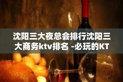 沈阳三大夜总会排行沈阳三大商务ktv排名 -必玩的KTV会所