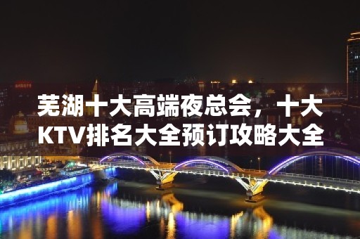 芜湖十大高端夜总会，十大KTV排名大全预订攻略大全