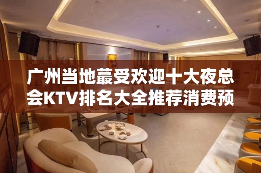 广州当地蕞受欢迎十大夜总会KTV排名大全推荐消费预定