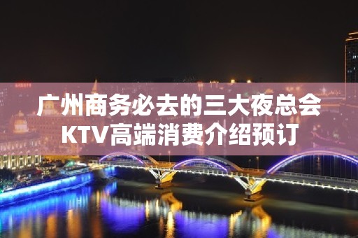 广州商务必去的三大夜总会KTV高端消费介绍预订