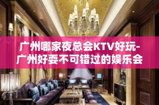 广州哪家夜总会KTV好玩-广州好耍不可错过的娱乐会所