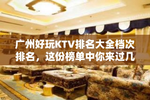 广州好玩KTV排名大全档次排名，这份榜单中你来过几家